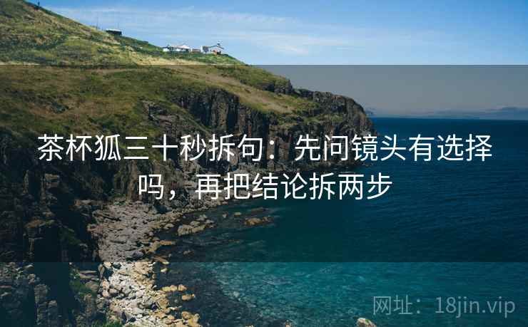 茶杯狐三十秒拆句：先问镜头有选择吗，再把结论拆两步