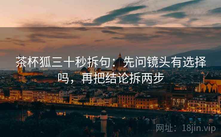 茶杯狐三十秒拆句：先问镜头有选择吗，再把结论拆两步