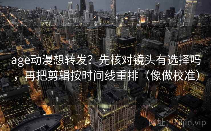 age动漫想转发?先核对镜头有选择吗,再把剪辑按时间线重排(像做校准) age动漫想转发?先核对镜头有选择吗,再把剪辑按时间线重排(像做校准)