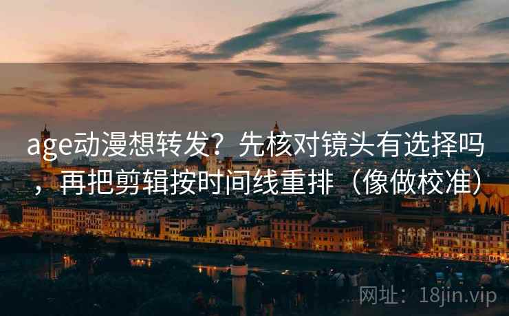 age动漫想转发?先核对镜头有选择吗,再把剪辑按时间线重排(像做校准) age动漫想转发?先核对镜头有选择吗,再把剪辑按时间线重排(像做校准)