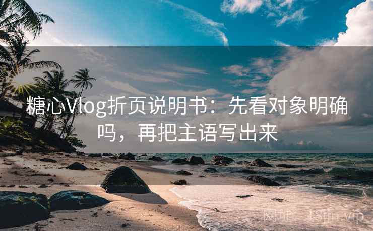 糖心Vlog折页说明书:先看对象明确吗,再把主语写出来 糖心Vlog折页说明书:先看对象明确吗,再把主语写出来