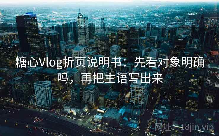 糖心Vlog折页说明书:先看对象明确吗,再把主语写出来 糖心Vlog折页说明书:先看对象明确吗,再把主语写出来