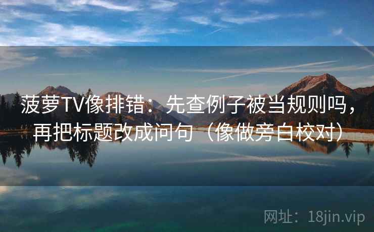 菠萝TV像排错:先查例子被当规则吗,再把标题改成问句(像做旁白校对) 菠萝TV像排错:先查例子被当规则吗,再把标题改成问句(像做旁白校对)