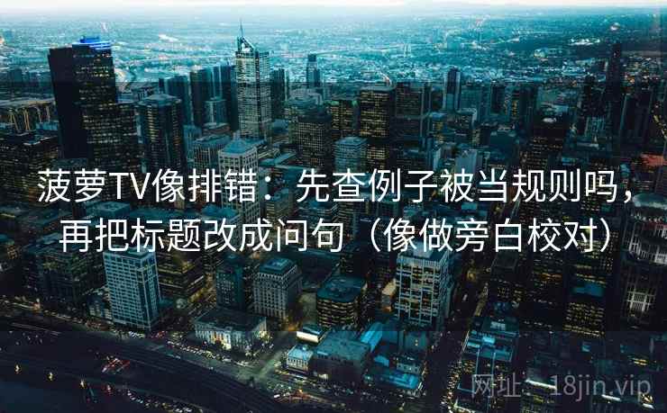 菠萝TV像排错:先查例子被当规则吗,再把标题改成问句(像做旁白校对) 菠萝TV像排错:先查例子被当规则吗,再把标题改成问句(像做旁白校对)
