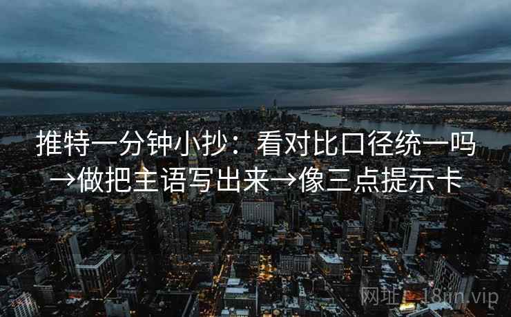 推特一分钟小抄:看对比口径统一吗→做把主语写出来→像三点提示卡 推特一分钟小抄:看对比口径统一吗→做把主语写出来→像三点提示卡
