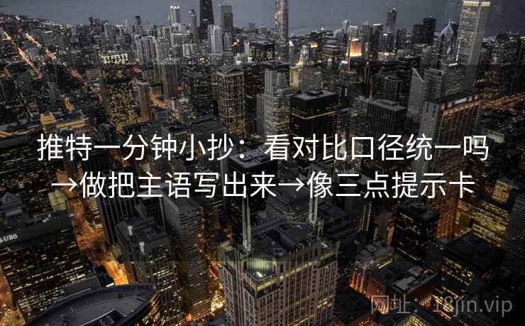 推特一分钟小抄:看对比口径统一吗→做把主语写出来→像三点提示卡 推特一分钟小抄:看对比口径统一吗→做把主语写出来→像三点提示卡