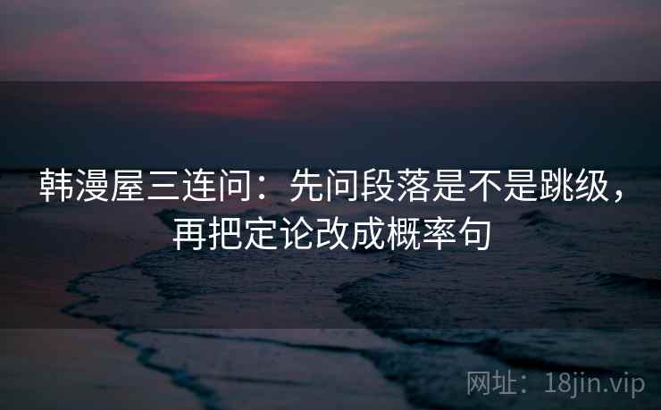 韩漫屋三连问：先问段落是不是跳级，再把定论改成概率句