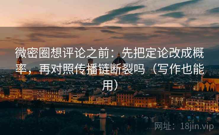 微密圈想评论之前：先把定论改成概率，再对照传播链断裂吗（写作也能用）