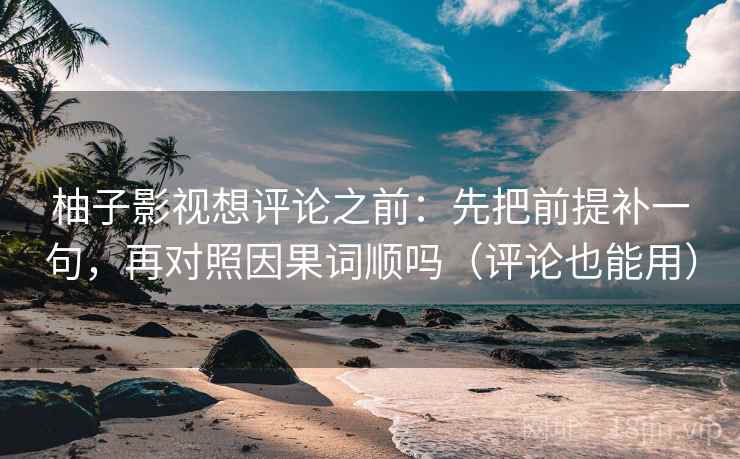 柚子影视想评论之前:先把前提补一句,再对照因果词顺吗(评论也能用) 柚子影视想评论之前:先把前提补一句,再对照因果词顺吗(评论也能用)