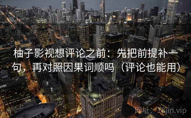 柚子影视想评论之前:先把前提补一句,再对照因果词顺吗(评论也能用) 柚子影视想评论之前:先把前提补一句,再对照因果词顺吗(评论也能用)